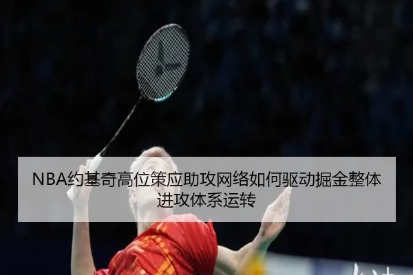 NBA约基奇高位策应助攻网络如何驱动掘金整体进攻体系运转