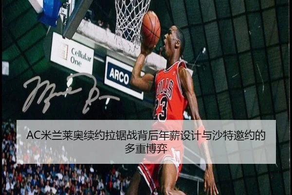 AC米兰莱奥续约拉锯战背后年薪设计与沙特邀约的多重博弈