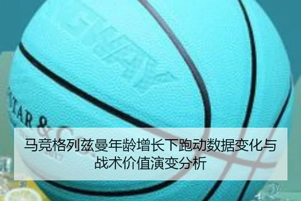 马竞格列兹曼年龄增长下跑动数据变化与战术价值演变分析