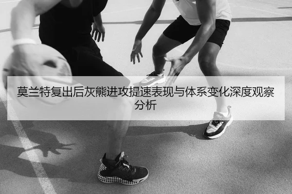 莫兰特复出后灰熊进攻提速表现与体系变化深度观察分析