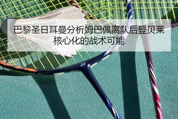巴黎圣日耳曼分析姆巴佩离队后登贝莱核心化的战术可能