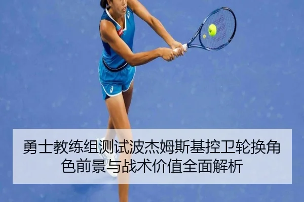 勇士教练组测试波杰姆斯基控卫轮换角色前景与战术价值全面解析