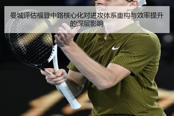 曼城评估福登中路核心化对进攻体系重构与效率提升的深层影响