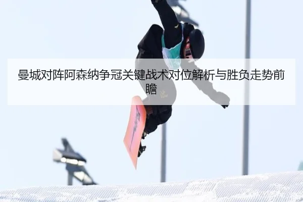 曼城对阵阿森纳争冠关键战术对位解析与胜负走势前瞻