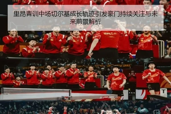里昂青训中场切尔基成长轨迹引发豪门持续关注与未来前景解析