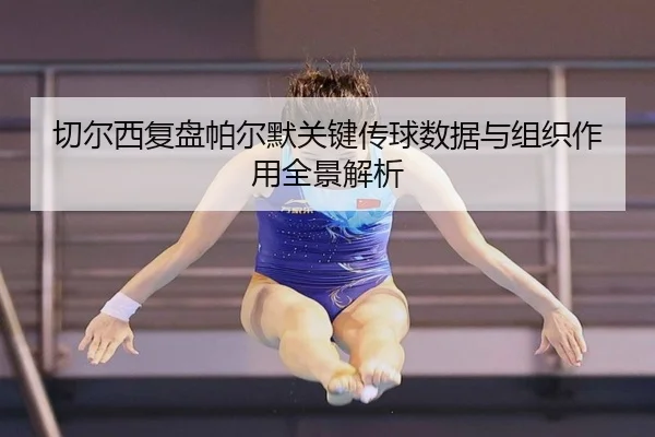 切尔西复盘帕尔默关键传球数据与组织作用全景解析