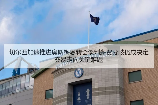 切尔西加速推进奥斯梅恩转会谈判薪资分歧仍成决定交易走向关键难题