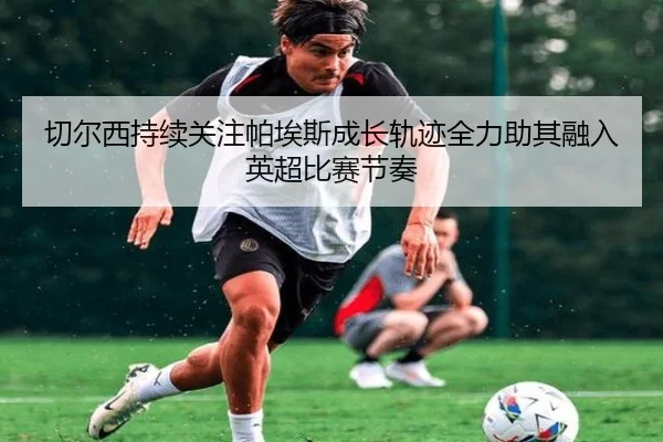 切尔西持续关注帕埃斯成长轨迹全力助其融入英超比赛节奏